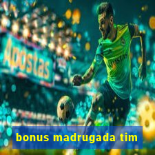 bonus madrugada tim