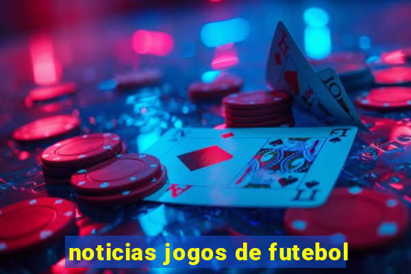 noticias jogos de futebol