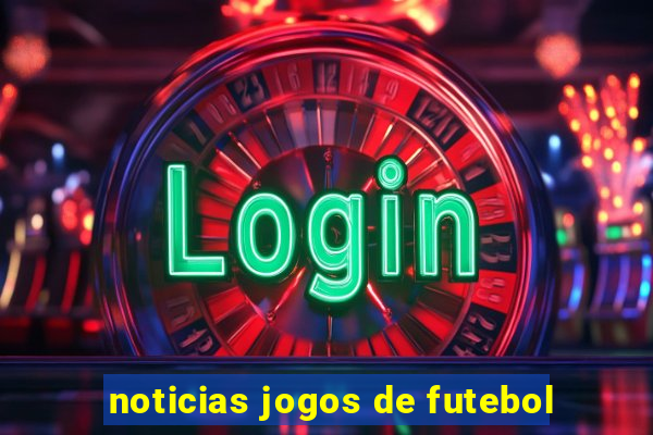 noticias jogos de futebol