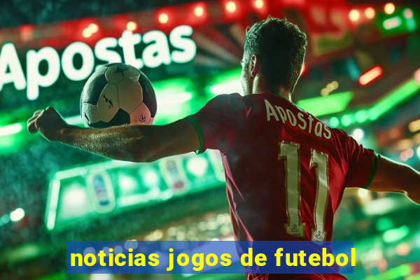 noticias jogos de futebol