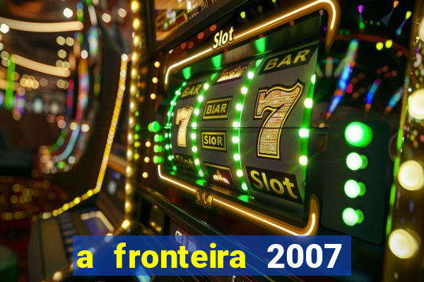 a fronteira 2007 filme completo dublado