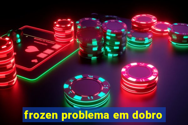 frozen problema em dobro