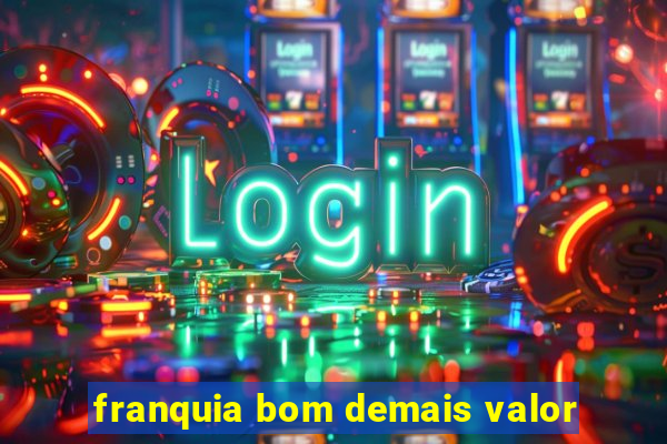 franquia bom demais valor