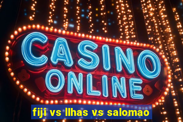 fiji vs llhas vs salomao