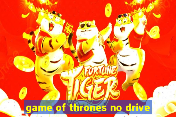 game of thrones no drive