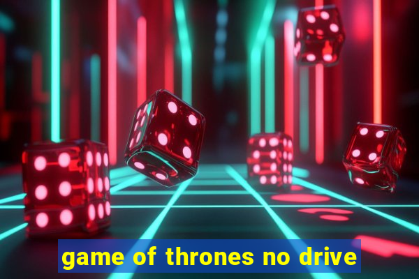 game of thrones no drive