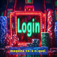 maquina ca莽a n铆quel