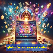 globo fm ao vivo salvador