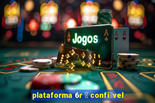 plataforma 6r 茅 confi谩vel