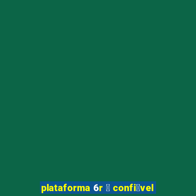 plataforma 6r 茅 confi谩vel