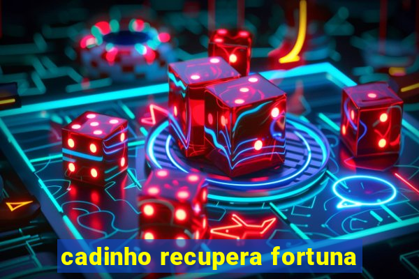 cadinho recupera fortuna