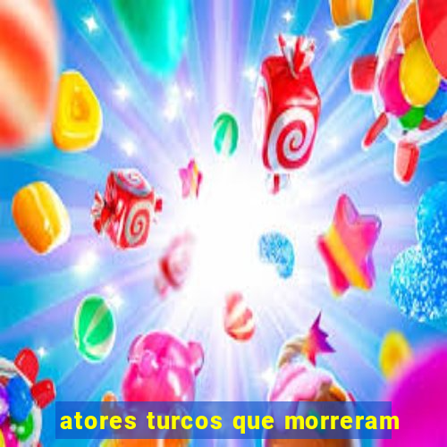 atores turcos que morreram