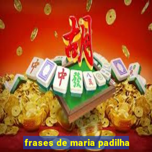 frases de maria padilha