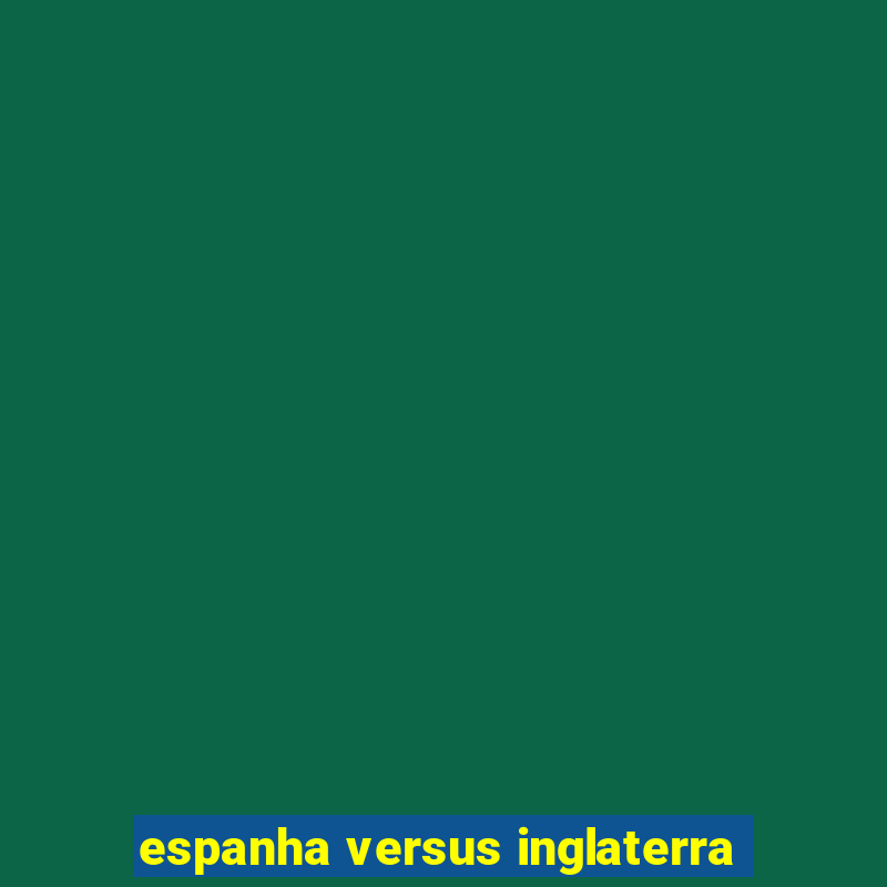 espanha versus inglaterra