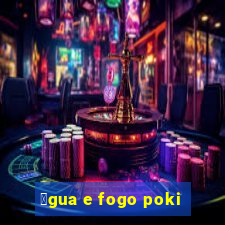 谩gua e fogo poki