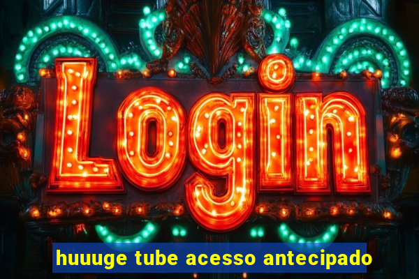 huuuge tube acesso antecipado