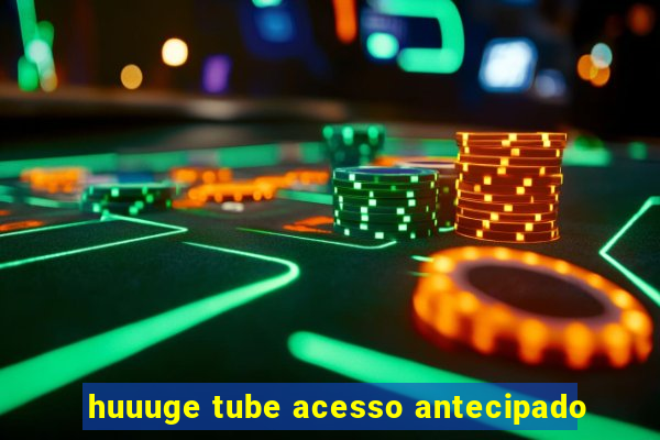 huuuge tube acesso antecipado