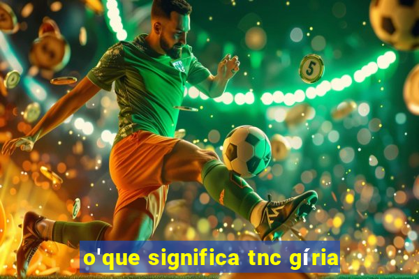 o'que significa tnc gíria