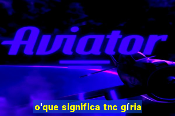 o'que significa tnc gíria