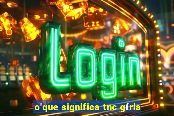 o'que significa tnc gíria