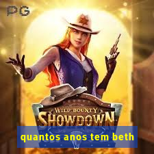 quantos anos tem beth