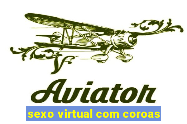 sexo virtual com coroas