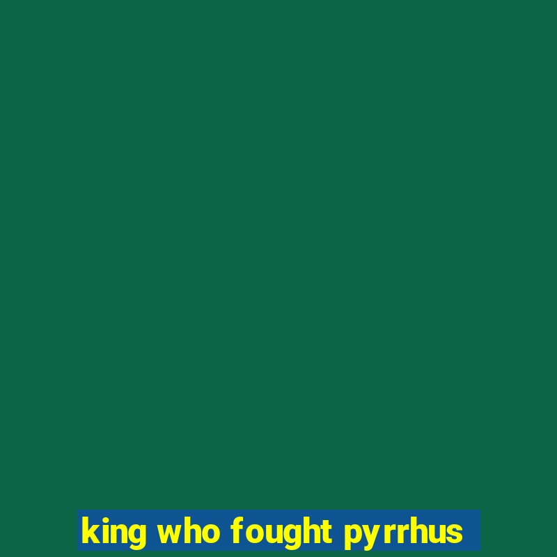 king who fought pyrrhus