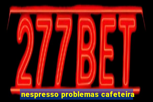 nespresso problemas cafeteira