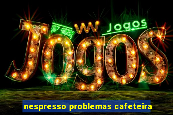 nespresso problemas cafeteira