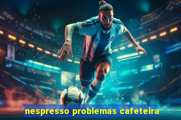 nespresso problemas cafeteira