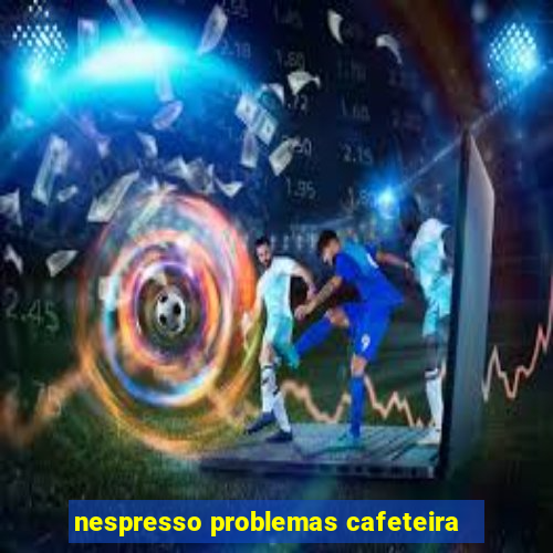 nespresso problemas cafeteira