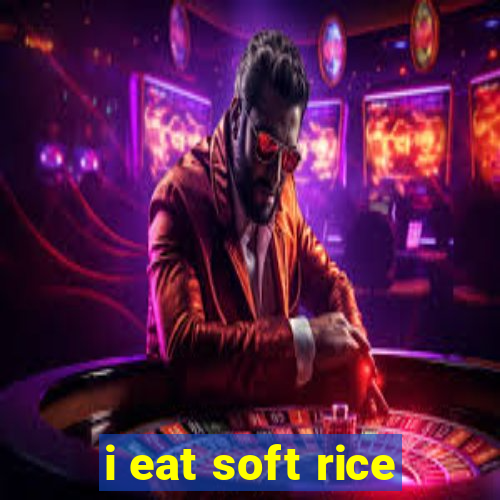 i eat soft rice