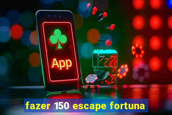 fazer 150 escape fortuna