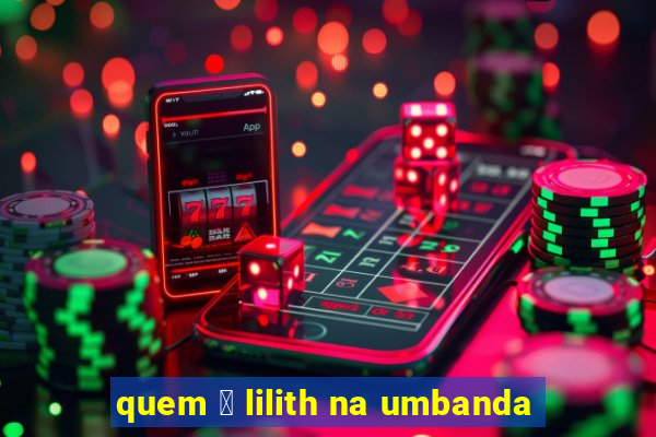 quem 茅 lilith na umbanda