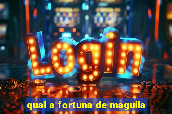 qual a fortuna de maguila