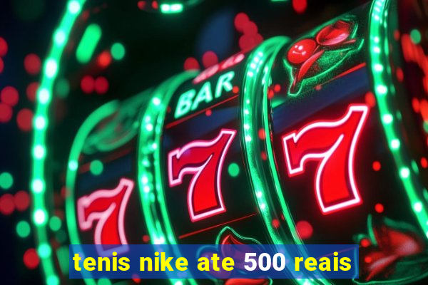 tenis nike ate 500 reais