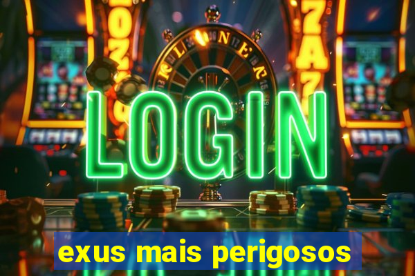 exus mais perigosos