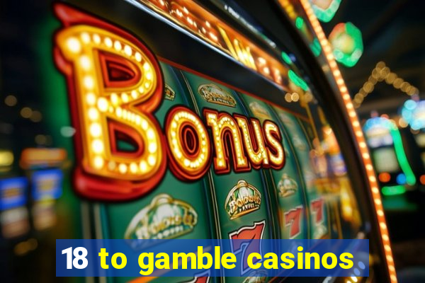 18 to gamble casinos