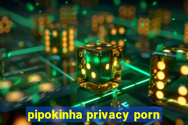 pipokinha privacy porn