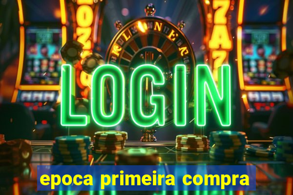 epoca primeira compra