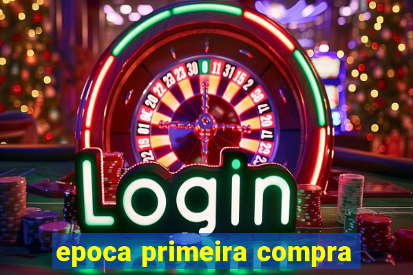 epoca primeira compra