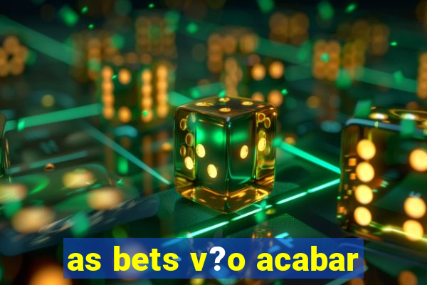 as bets v?o acabar