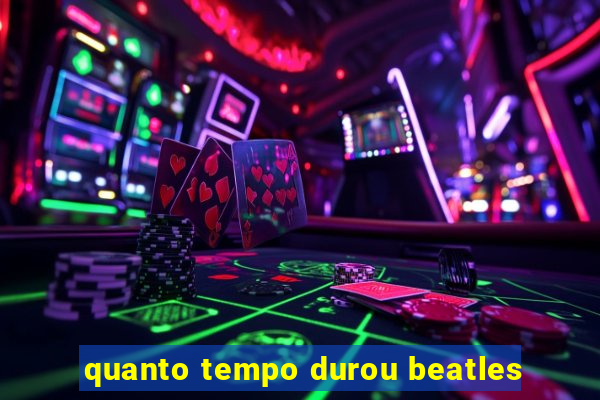 quanto tempo durou beatles