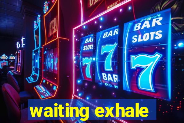 waiting exhale