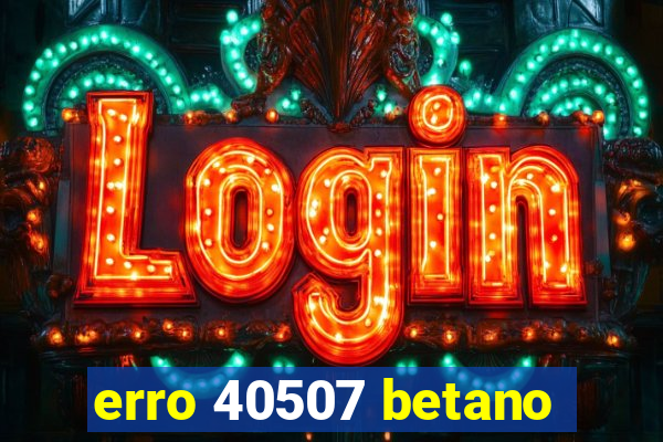 erro 40507 betano