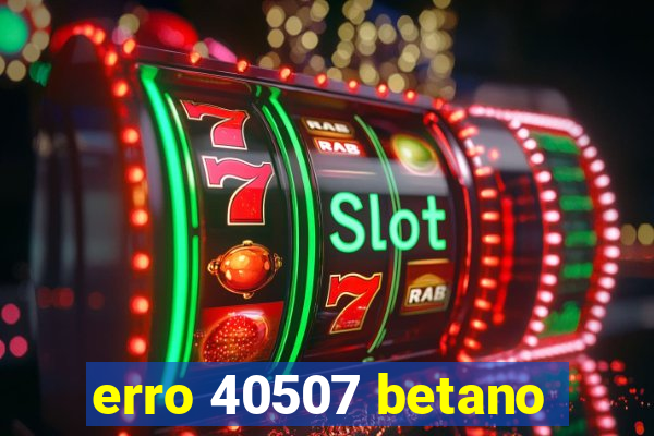 erro 40507 betano