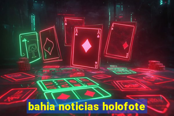 bahia noticias holofote