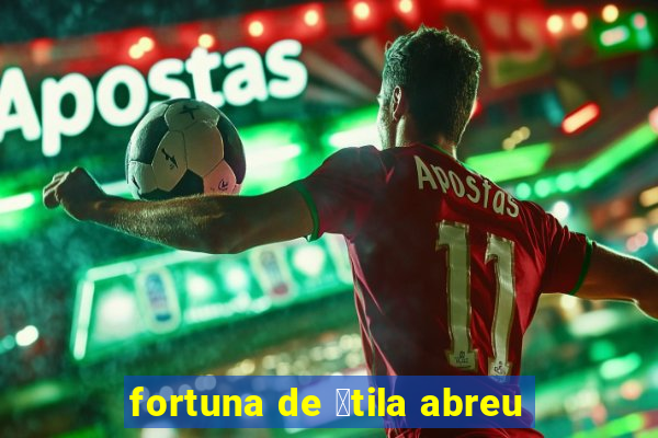 fortuna de 谩tila abreu