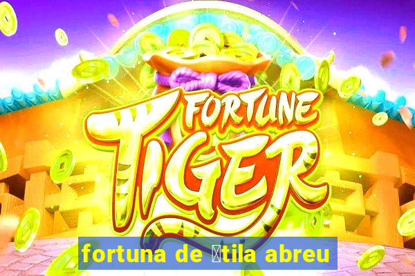 fortuna de 谩tila abreu