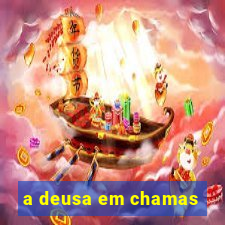 a deusa em chamas